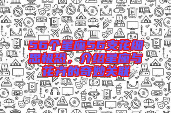 56個星座56支花細思極恐，介紹星座與花卉的奇妙關(guān)聯(lián)