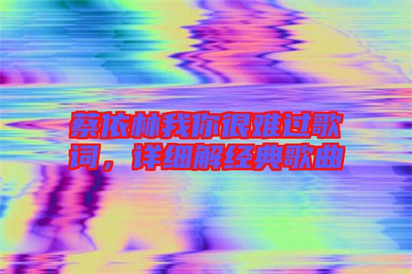 蔡依林我你很難過(guò)歌詞，詳細(xì)解經(jīng)典歌曲