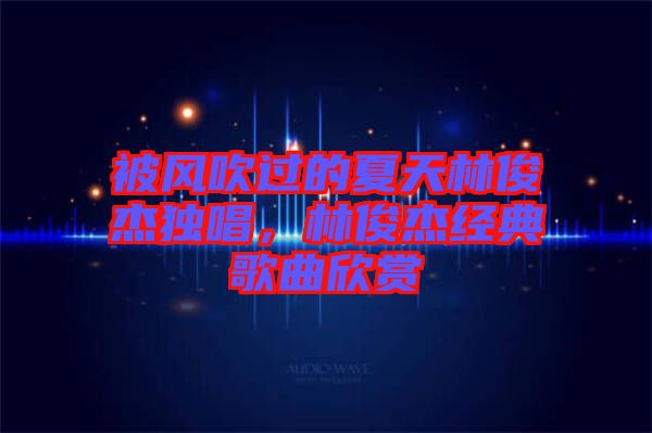 被風(fēng)吹過的夏天林俊杰獨(dú)唱，林俊杰經(jīng)典歌曲欣賞