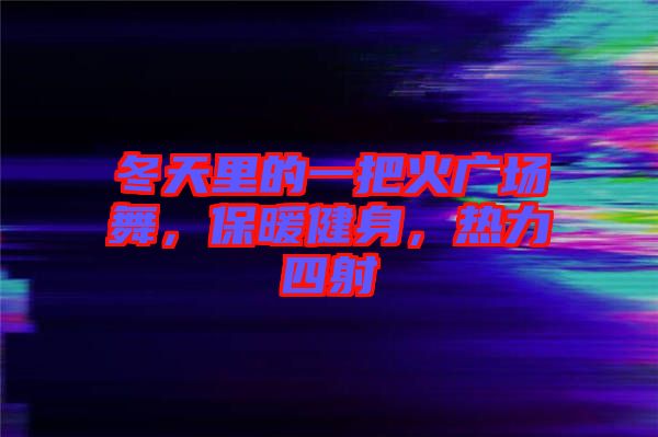 冬天里的一把火廣場(chǎng)舞，保暖健身，熱力四射