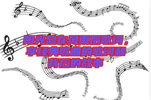 陽(yáng)光總在風(fēng)雨后歌詞，享經(jīng)典歌曲的歌詞和背后的故事