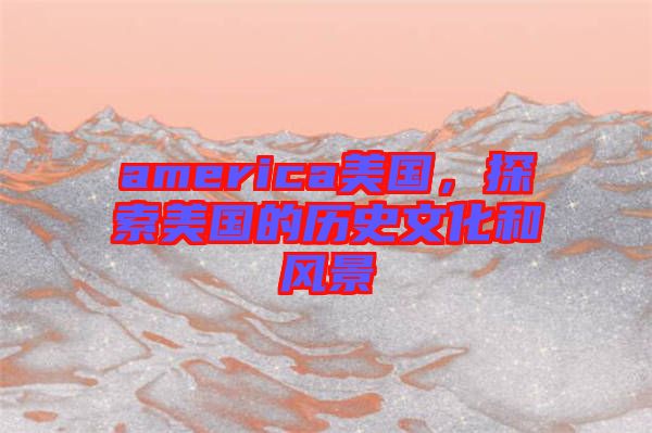 america美國(guó)，探索美國(guó)的歷史文化和風(fēng)景
