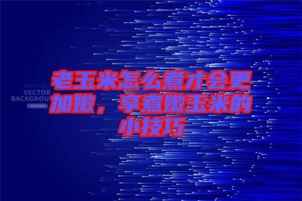 老玉米怎么煮才會(huì)更加嫩，享煮嫩玉米的小技巧