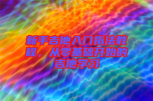 新手吉他入門指法教程，從零基礎(chǔ)開始的吉他學(xué)習(xí)