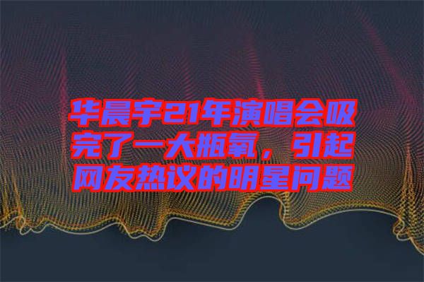 華晨宇21年演唱會吸完了一大瓶氧，引起網友熱議的明星問題