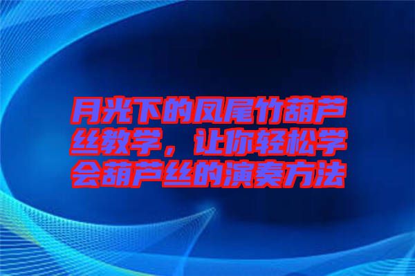 月光下的鳳尾竹葫蘆絲教學(xué)，讓你輕松學(xué)會(huì)葫蘆絲的演奏方法