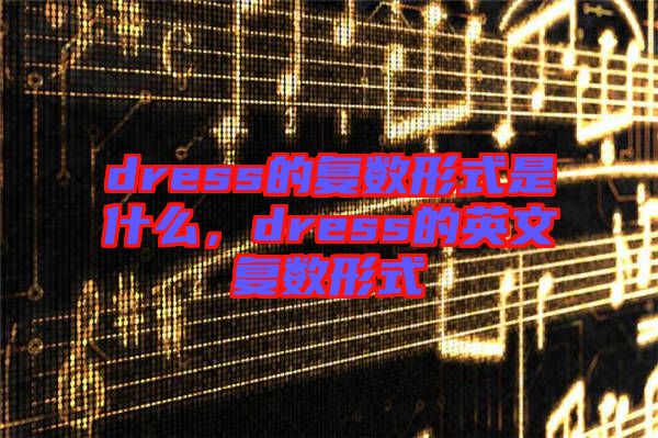 dress的復(fù)數(shù)形式是什么，dress的英文復(fù)數(shù)形式
