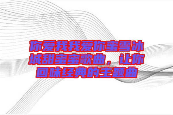 你愛我我愛你蜜雪冰城甜蜜蜜歌曲，讓你回味經(jīng)典的主題曲