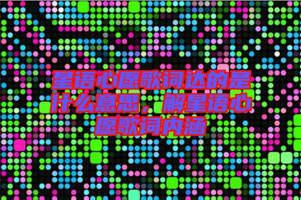星語心愿歌詞達的是什么意思，解星語心愿歌詞內(nèi)涵