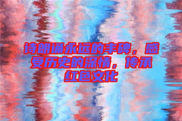 詩朗誦永遠(yuǎn)的豐碑，感受歷史的深情，傳承紅色文化