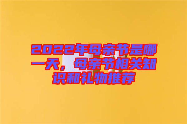2022年母親節(jié)是哪一天，母親節(jié)相關(guān)知識(shí)和禮物推薦