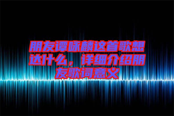 朋友譚詠麟這首歌想達(dá)什么，詳細(xì)介紹朋友歌詞意義