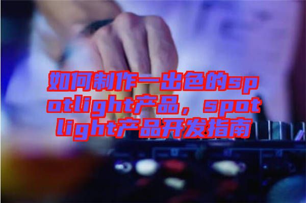 如何制作一出色的spotlight產(chǎn)品，spotlight產(chǎn)品開發(fā)指南