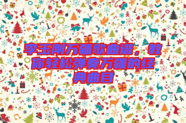 李玉剛?cè)f疆歌曲譜，教你輕松彈奏萬(wàn)疆的經(jīng)典曲目