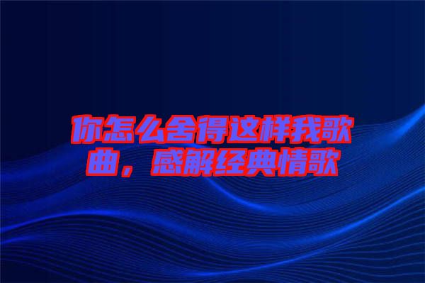 你怎么舍得這樣我歌曲，感解經(jīng)典情歌