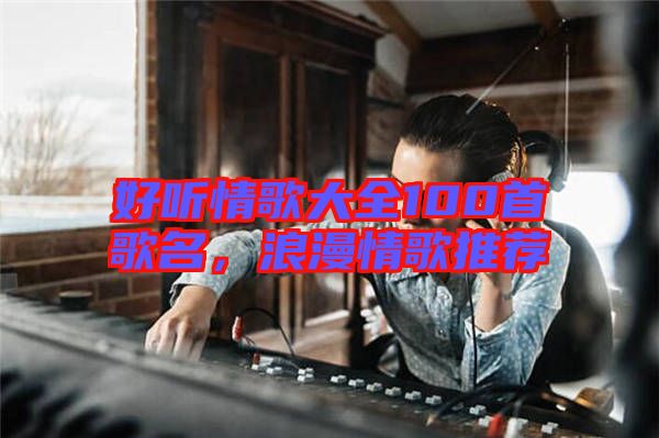 好聽情歌大全100首歌名，浪漫情歌推薦