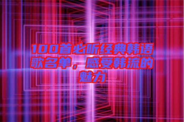 100首必聽經(jīng)典韓語歌名單，感受韓流的魅力