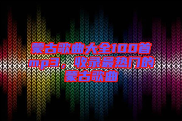 蒙古歌曲大全100首mp3，收錄最熱門(mén)的蒙古歌曲