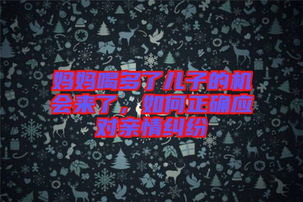 媽媽喝多了兒子的機(jī)會來了，如何正確應(yīng)對親情糾紛