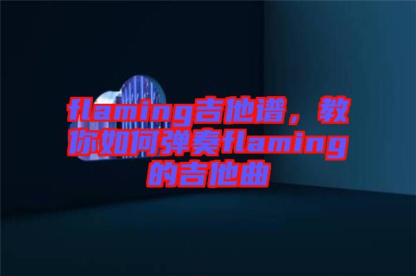 flaming吉他譜，教你如何彈奏flaming的吉他曲