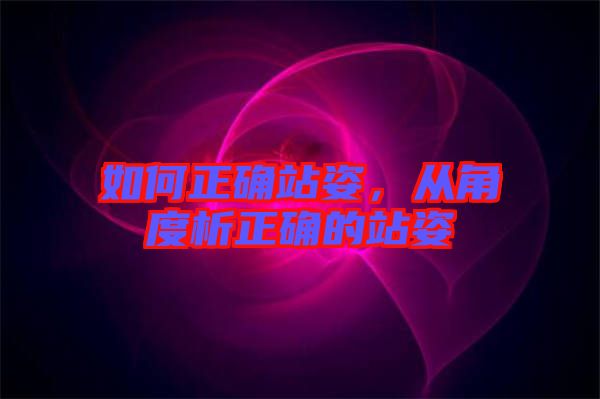 如何正確站姿，從角度析正確的站姿