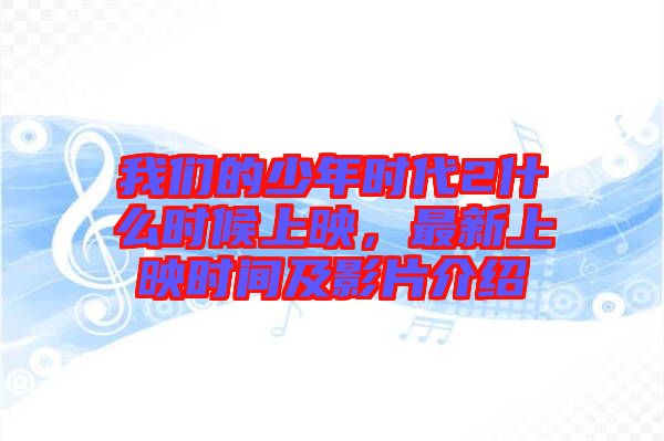 我們的少年時代2什么時候上映，最新上映時間及影片介紹