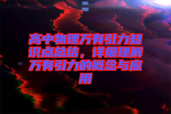 高中物理萬有引力知識點總結(jié)，詳細(xì)理解萬有引力的概念與應(yīng)用