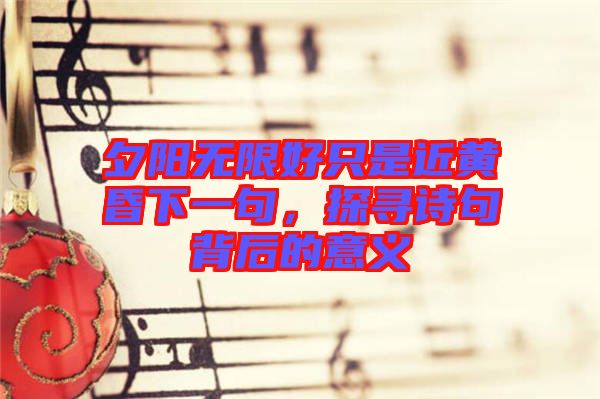 夕陽無限好只是近黃昏下一句，探尋詩句背后的意義