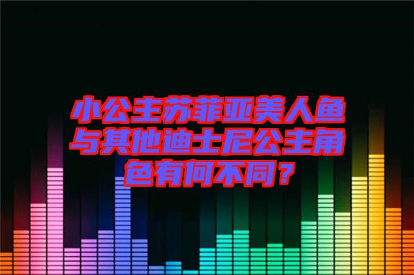 小公主蘇菲亞美人魚與其他迪士尼公主角色有何不同？
