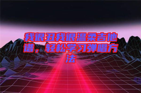 我很丑我很溫柔吉他譜，輕松學(xué)習(xí)彈唱方法