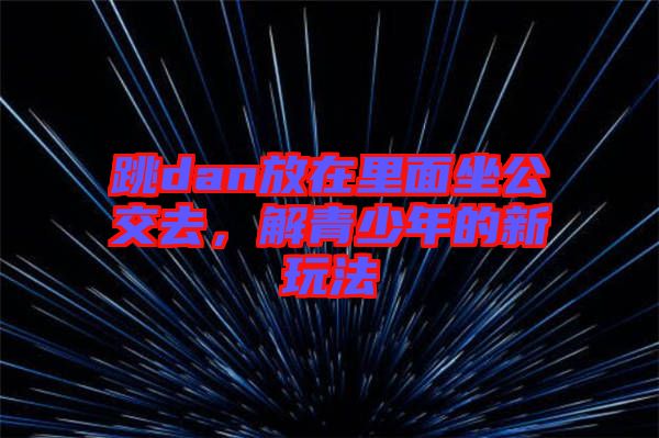 跳dan放在里面坐公交去，解青少年的新玩法