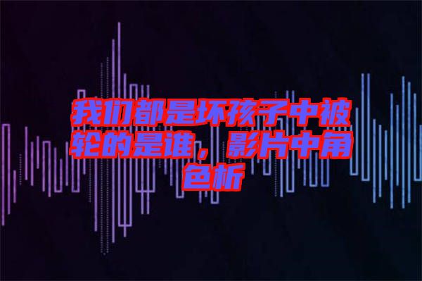 我們都是壞孩子中被輪的是誰，影片中角色析
