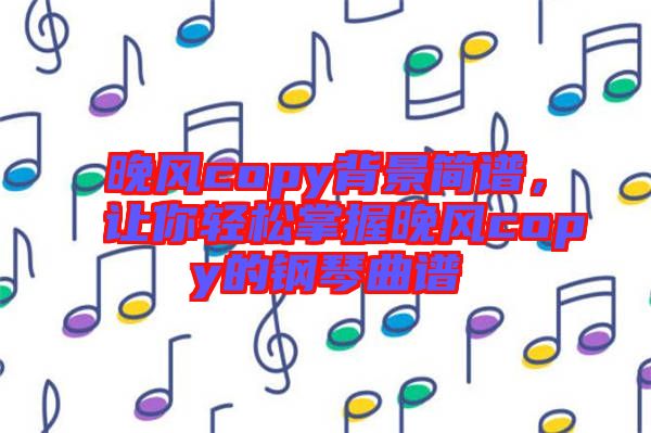 晚風(fēng)copy背景簡譜，讓你輕松掌握晚風(fēng)copy的鋼琴曲譜