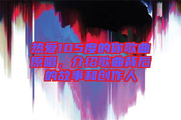 熱愛105度的你歌曲原唱，介紹歌曲背后的故事和創(chuàng)作人