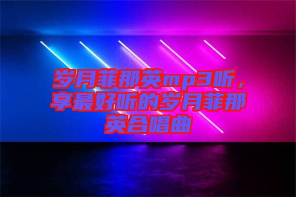 歲月菲那英mp3聽(tīng)，享最好聽(tīng)的歲月菲那英合唱曲