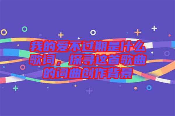 我的愛不過期是什么歌詞，探尋這首歌曲的詞曲創(chuàng)作背景