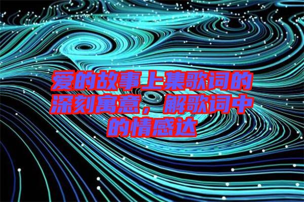 愛的故事上集歌詞的深刻寓意，解歌詞中的情感達(dá)