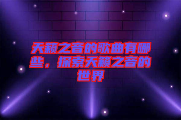 天籟之音的歌曲有哪些，探索天籟之音的世界