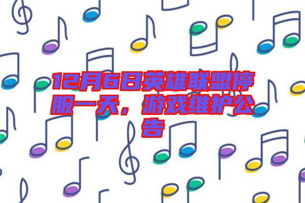12月6日英雄聯(lián)盟停服一天，游戲維護(hù)公告
