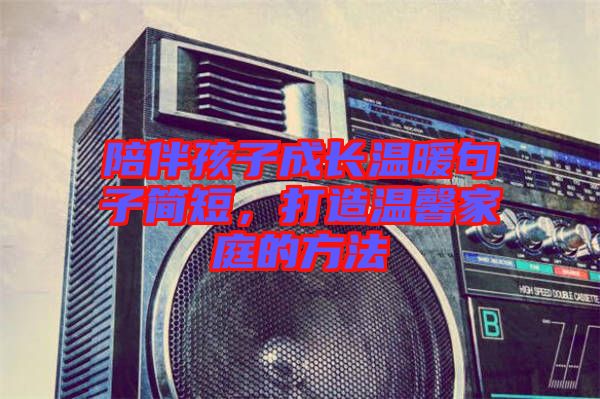 陪伴孩子成長(zhǎng)溫暖句子簡(jiǎn)短，打造溫馨家庭的方法