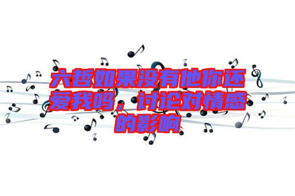 六哲如果沒有他你還愛我嗎，討論對情感的影響