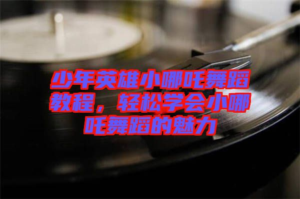 少年英雄小哪吒舞蹈教程，輕松學(xué)會(huì)小哪吒舞蹈的魅力