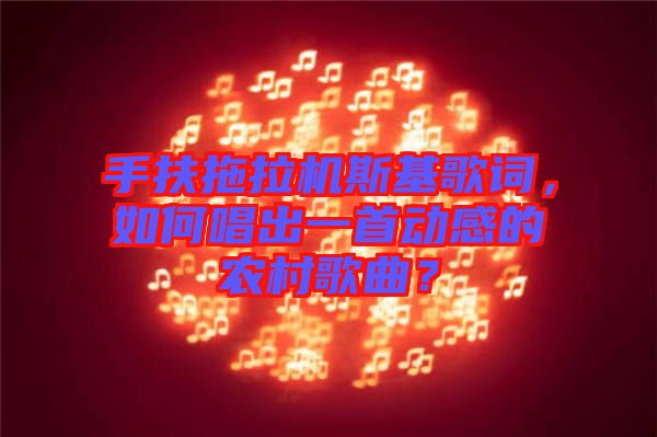 手扶拖拉機(jī)斯基歌詞，如何唱出一首動(dòng)感的農(nóng)村歌曲？