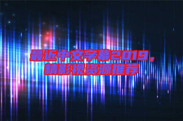 最近中文字幕2019，精影視資源推薦