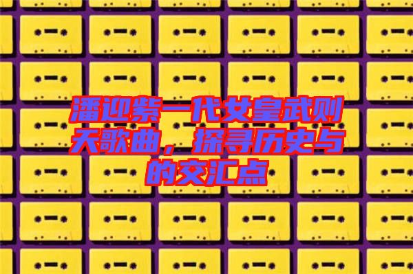 潘迎紫一代女皇武則天歌曲，探尋歷史與的交匯點(diǎn)