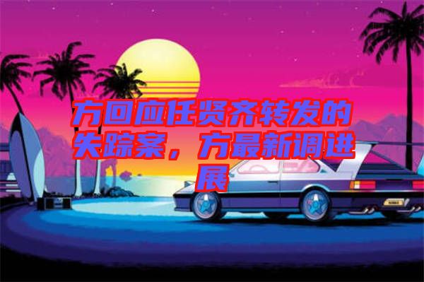 方回應(yīng)任賢齊轉(zhuǎn)發(fā)的失蹤案，方最新調(diào)進(jìn)展