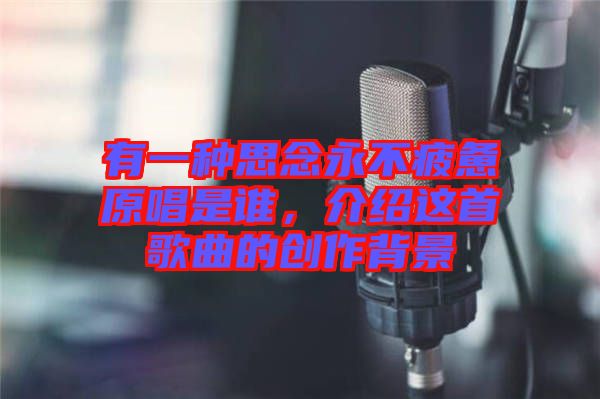有一種思念永不疲憊原唱是誰，介紹這首歌曲的創(chuàng)作背景