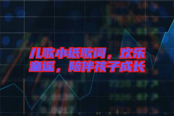兒歌小紙歌詞，歡樂(lè)童謠，陪伴孩子成長(zhǎng)