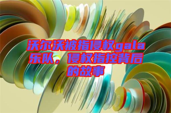 沃爾沃被指侵權(quán)gala樂隊(duì)，侵權(quán)指控背后的故事