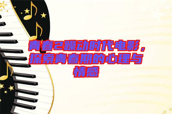 青春2躁動時代電影，探索青春期的心理與情感